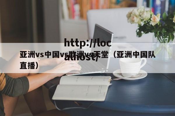 亚洲vs中国vs欧洲vs天堂(亚洲中国队直播)